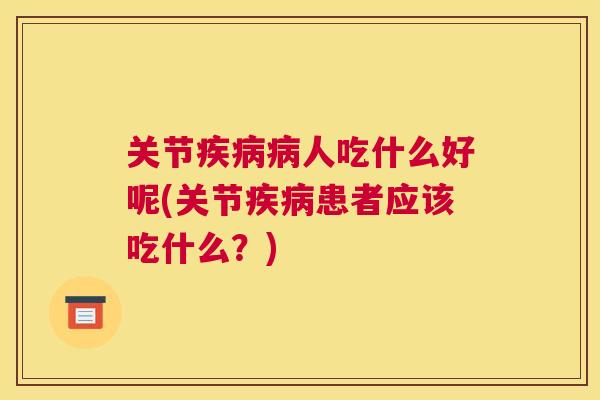 关节疾病病人吃什么好呢(关节疾病患者应该吃什么?)