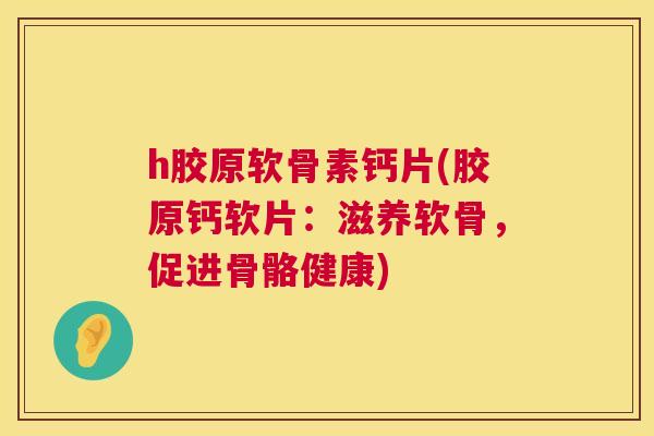 h胶原软骨素钙片(胶原钙软片：滋养软骨，促进骨骼健康)