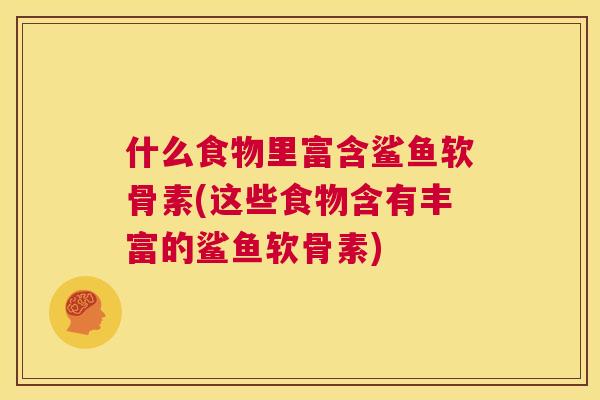 什么食物里富含鲨鱼软骨素(这些食物含有丰富的鲨鱼软骨素)