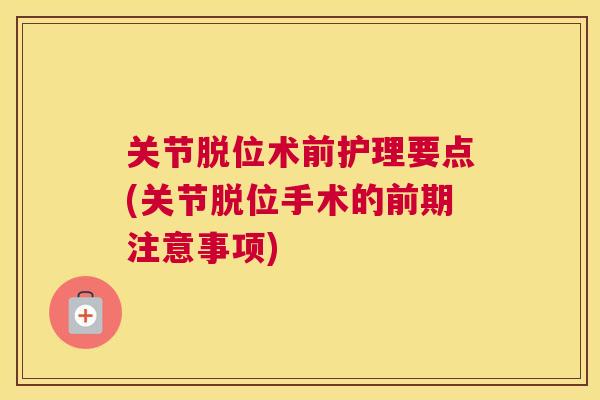 关节脱位术前护理要点(关节脱位手术的前期注意事项)