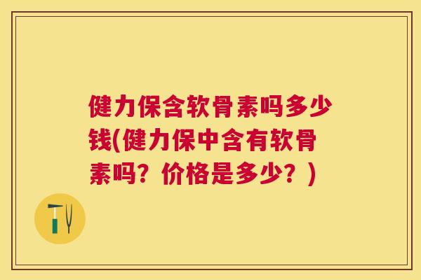健力保含软骨素吗多少钱(健力保中含有软骨素吗?价格是多少?)