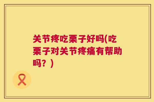 关节疼吃栗子好吗(吃栗子对关节疼痛有帮助吗?)