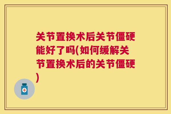 关节置换术后关节僵硬能好了吗(如何缓解关节置换术后的关节僵硬)