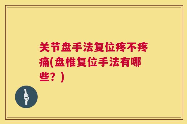 关节盘手法复位疼不(盘椎复位手法有哪些？)