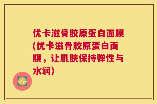 优卡滋骨胶原蛋白面膜(优卡滋骨胶原蛋白面膜,让肌肤保持弹性与水润)