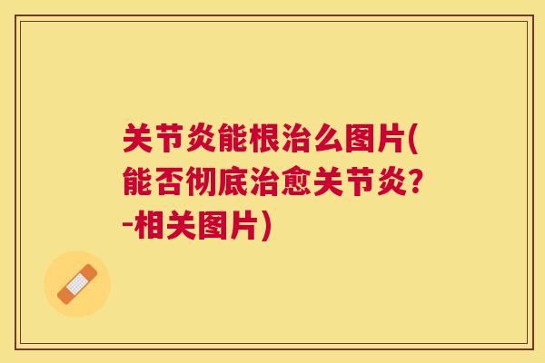 关节炎能根治么图片(能否彻底治愈关节炎?-相关图片)