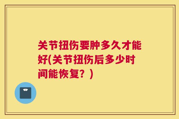 关节扭伤要肿多久才能好(关节扭伤后多少时间能恢复？)