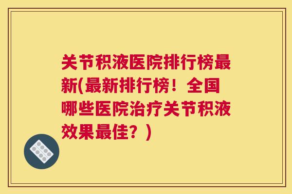 关节积液医院排行榜最新(最新排行榜！全国哪些医院治疗关节积液效果最佳？)