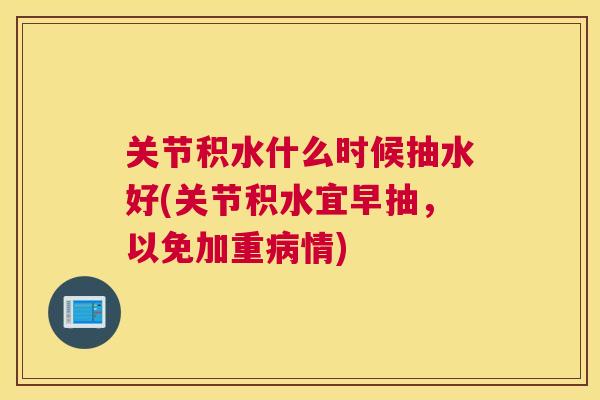 关节积水什么时候抽水好(关节积水宜早抽,以免加重病情)
