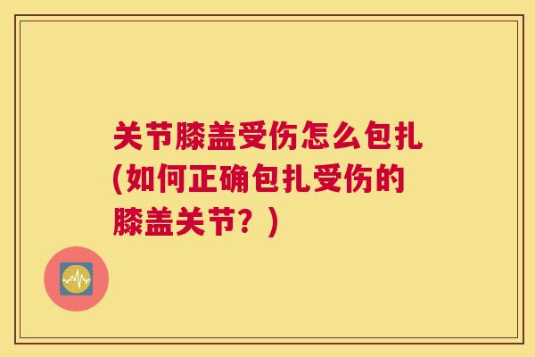 关节膝盖受伤怎么包扎(如何正确包扎受伤的膝盖关节?)