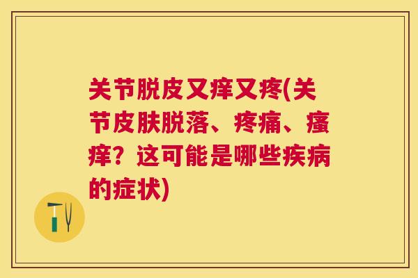 关节脱皮又痒又疼(关节皮肤脱落、疼痛、瘙痒?这可能是哪些疾病的症状)