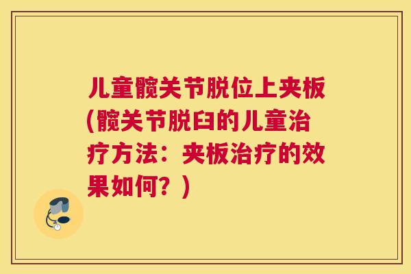 儿童髋关节脱位上夹板(髋关节脱臼的儿童治疗方法:夹板治疗的效果如何?)