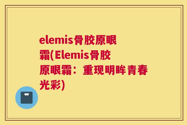 elemis骨胶原眼霜(Elemis骨胶原眼霜:重现明眸青春光彩)
