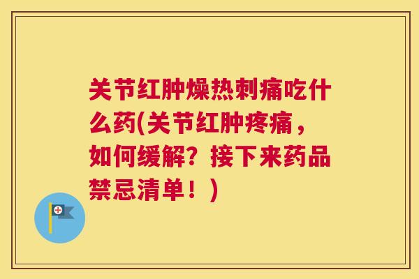 关节红肿燥热刺痛吃什么药(关节红肿，如何缓解？接下来药品禁忌清单！)