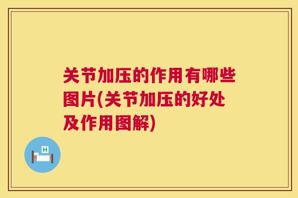 关节加压的作用有哪些图片(关节加压的好处及作用图解)