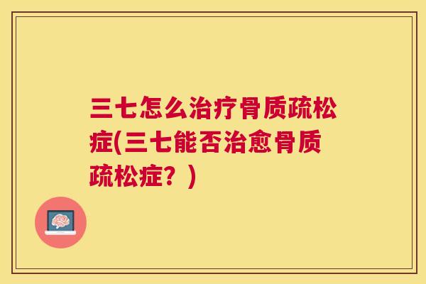 三七怎么治疗骨质疏松症(三七能否治愈骨质疏松症?)