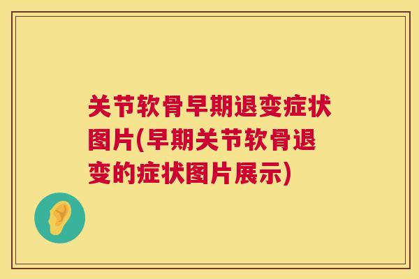 关节软骨早期退变症状图片(早期关节软骨退变的症状图片展示)