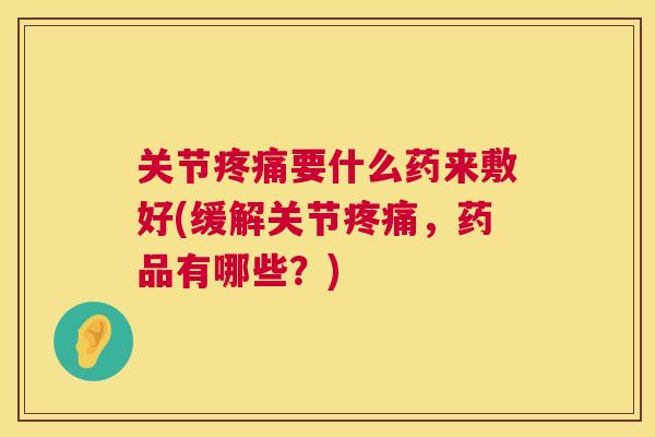 关节疼痛要什么药来敷好(缓解关节疼痛,药品有哪些?)
