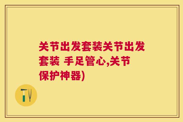 关节出发套装关节出发套装 手足管心,关节保护神器)