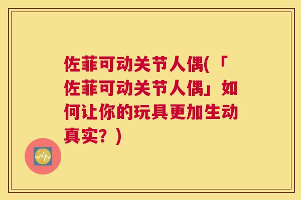 佐菲可动关节人偶(「佐菲可动关节人偶」如何让你的玩具更加生动真实?) 佐菲可动关节人偶(「佐菲可动关节人偶」如何让你的玩具更加生动真实?)