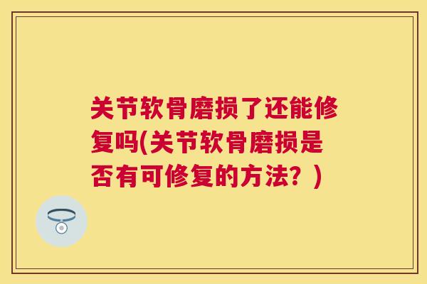 关节软骨磨损了还能修复吗(关节软骨磨损是否有可修复的方法?) 关节软骨磨损了还能修复吗(关节软骨磨损是否有可修复的方法?)
