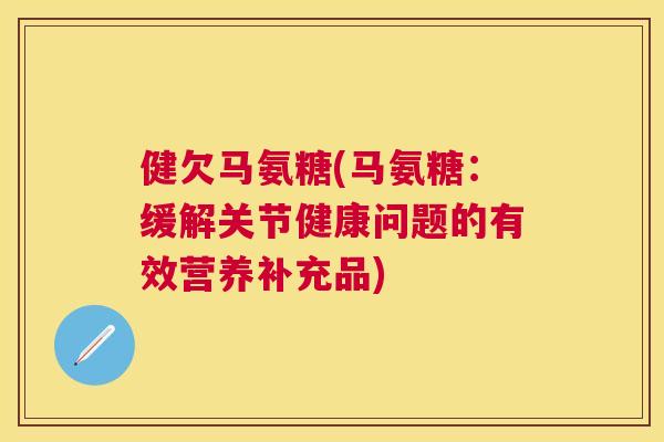 健欠马氨糖(马氨糖:缓解关节健康问题的有效营养补充品) 健欠马氨糖(马氨糖:缓解关节健康问题的有效营养补充品)