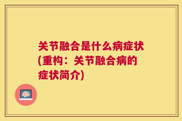 关节融合是什么病症状(重构:关节融合病的症状简介)