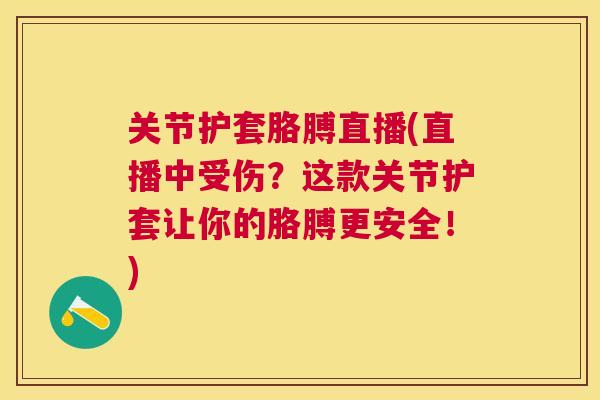 关节护套胳膊直播(直播中受伤?这款关节护套让你的胳膊更安全!)