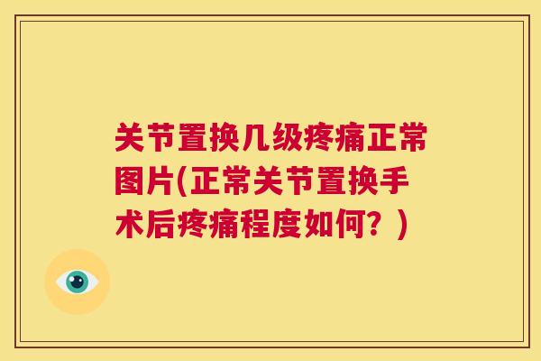 关节置换几级正常图片(正常关节置换手术后程度如何？)