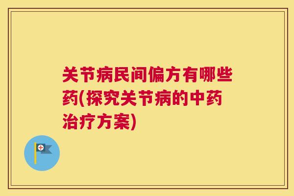 关节病民间偏方有哪些药(探究关节病的中药治疗方案)