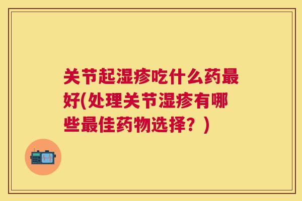 关节起湿疹吃什么药最好(处理关节湿疹有哪些最佳药物选择？)