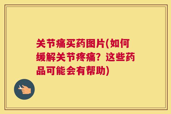 关节痛买药图片(如何缓解关节疼痛?这些药品可能会有帮助)