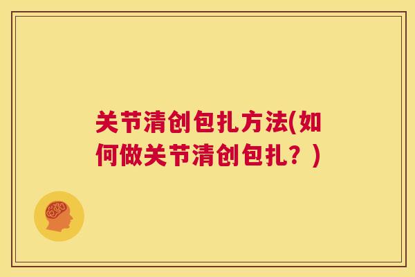 关节清创包扎方法(如何做关节清创包扎?) 关节清创包扎方法(如何做关节清创包扎?)