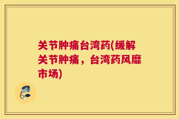 关节肿痛台湾药(缓解关节肿痛,台湾药风靡市场) 关节肿痛台湾药(缓解关节肿痛,台湾药风靡市场)