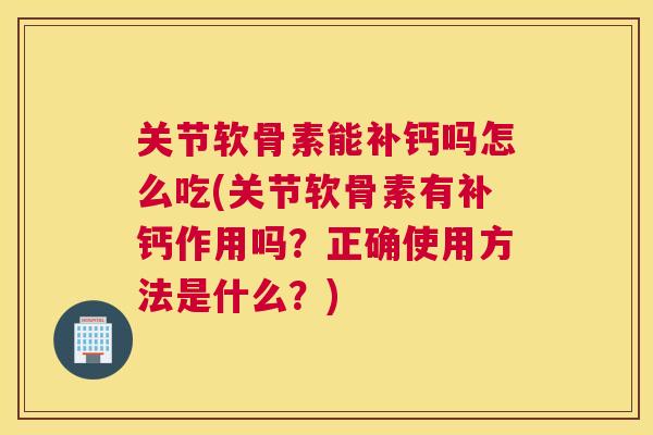 关节软骨素能补钙吗怎么吃(关节软骨素有补钙作用吗?正确使用方法是什么?)