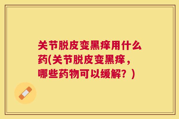 关节脱皮变黑痒用什么药(关节脱皮变黑痒,哪些药物可以缓解?)