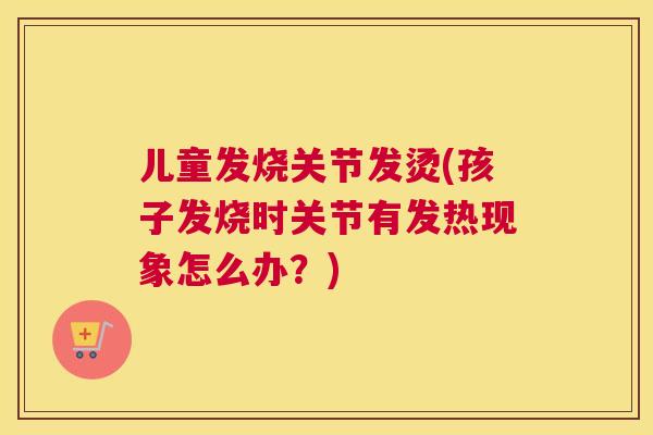 儿童发烧关节发烫(孩子发烧时关节有发热现象怎么办？)
