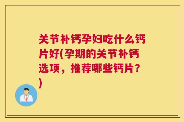关节补钙孕妇吃什么钙片好(孕期的关节补钙选项，推荐哪些钙片？)