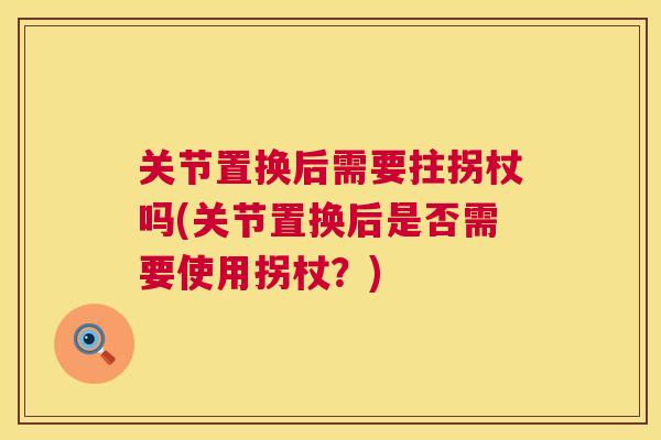 关节置换后需要拄拐杖吗(关节置换后是否需要使用拐杖？)