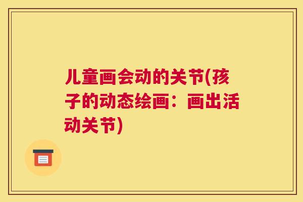 儿童画会动的关节(孩子的动态绘画：画出活动关节)