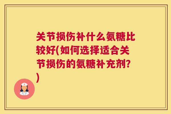关节损伤补什么氨糖比较好(如何选择适合关节损伤的氨糖补充剂？)