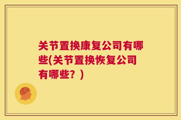 关节置换康复公司有哪些(关节置换恢复公司有哪些？)