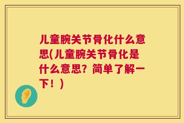 儿童腕关节骨化什么意思(儿童腕关节骨化是什么意思？简单了解一下！)