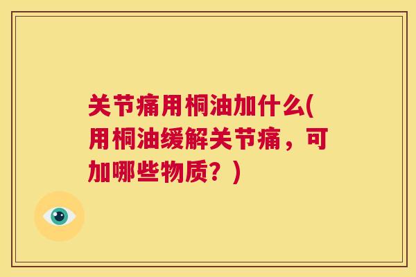 关节痛用桐油加什么(用桐油缓解关节痛，可加哪些物质？)