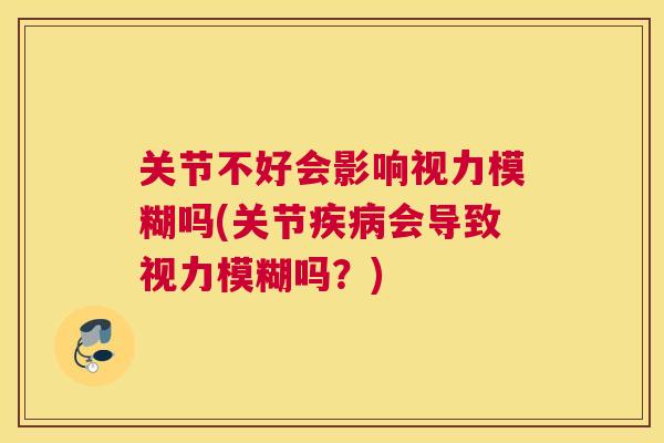 关节不好会影响视力模糊吗(关节疾病会导致视力模糊吗?)