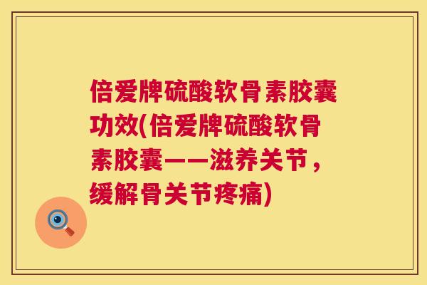 倍爱牌硫酸软骨素胶囊功效(倍爱牌硫酸软骨素胶囊——滋养关节，缓解骨关节)