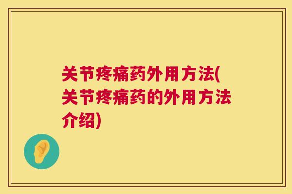 关节疼痛药外用方法(关节疼痛药的外用方法介绍)