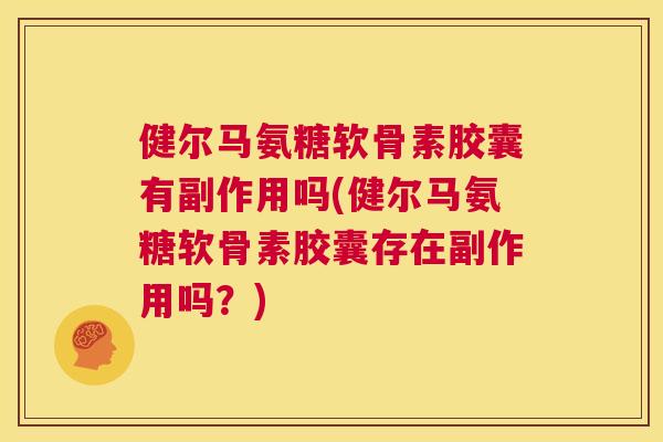 健尔马氨糖软骨素胶囊有副作用吗(健尔马氨糖软骨素胶囊存在副作用吗?)