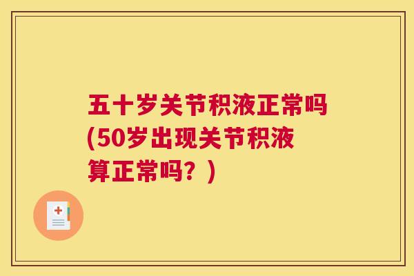 五十岁关节积液正常吗(50岁出现关节积液算正常吗？)