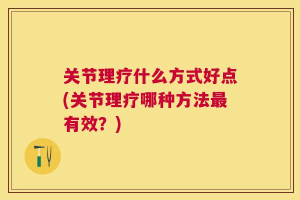 关节理疗什么方式好点(关节理疗哪种方法最有效?)